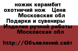 ножик керамбит-охотничий нож › Цена ­ 199 - Московская обл. Подарки и сувениры » Изделия ручной работы   . Московская обл.